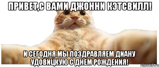 Привет,с вами Джонни Кэтсвилл! И сегодня мы поздравляем Диану Удовицкую с Днем Рождения!, Мем   Кэтсвилл