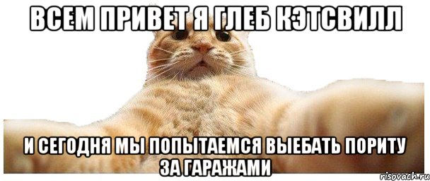 ВСЕМ ПРИВЕТ Я ГЛЕБ КЭТСВИЛЛ И СЕГОДНЯ МЫ ПОПЫТАЕМСЯ ВЫЕБАТЬ ПОРИТУ ЗА ГАРАЖАМИ, Мем   Кэтсвилл