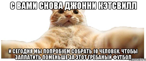 С ВАМИ СНОВА ДЖОННИ КЭТСВИЛЛ И СЕГОДНЯ МЫ ПОПРОБУЕМ СОБРАТЬ 10 ЧЕЛОВЕК, ЧТОБЫ ЗАПЛАТИТЬ ПОМЕНЬШЕ ЗА ЭТОТ ГРЁБАНЫЙ ФУТБОЛ, Мем   Кэтсвилл