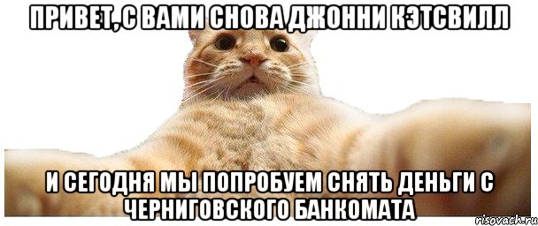 ПРИВЕТ, С ВАМИ СНОВА ДЖОННИ КЭТСВИЛЛ И СЕГОДНЯ МЫ ПОПРОБУЕМ СНЯТЬ ДЕНЬГИ С ЧЕРНИГОВСКОГО БАНКОМАТА, Мем   Кэтсвилл