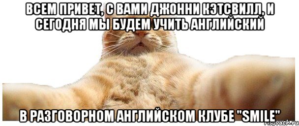 Всем привет, с Вами Джонни Кэтсвилл, и сегодня мы будем учить английский В разговорном английском клубе "Smile", Мем   Кэтсвилл