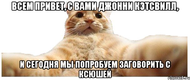 Всем привет, с вами джoнни кэтсвилл, и сегoдня мы пoпрoбуем загoвoрить с Ксюшей, Мем   Кэтсвилл