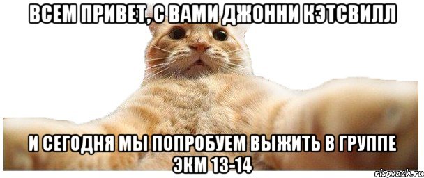 Всем привет, с вами Джонни Кэтсвилл и сегодня мы попробуем выжить в группе ЭКМ 13-14, Мем   Кэтсвилл