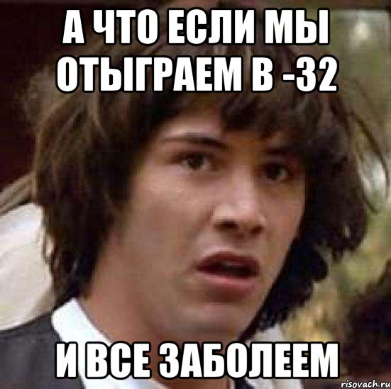 а что если мы отыграем в -32 и все заболеем, Мем А что если (Киану Ривз)