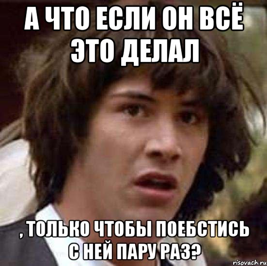 а что если он всё это делал , только чтобы поебстись с ней пару раз?, Мем А что если (Киану Ривз)