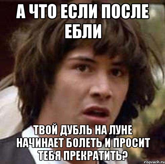 А что если после ебли твой дубль на Луне начинает болеть и просит тебя прекратить?, Мем А что если (Киану Ривз)