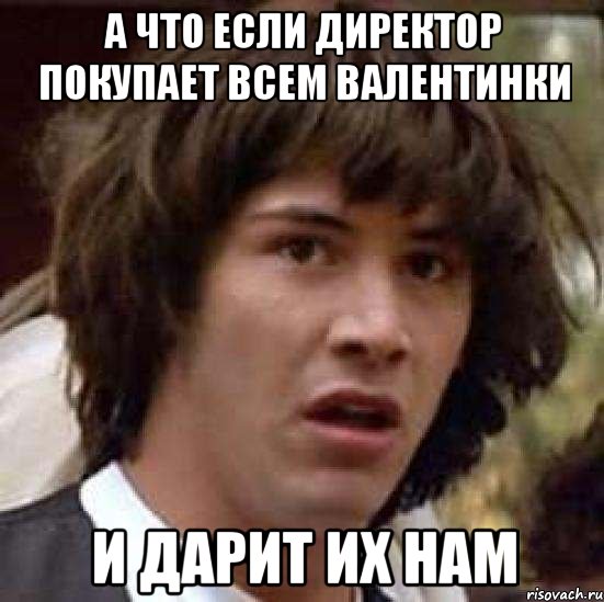 А ЧТО ЕСЛИ ДИРЕКТОР ПОКУПАЕТ ВСЕМ ВАЛЕНТИНКИ И ДАРИТ ИХ НАМ, Мем А что если (Киану Ривз)