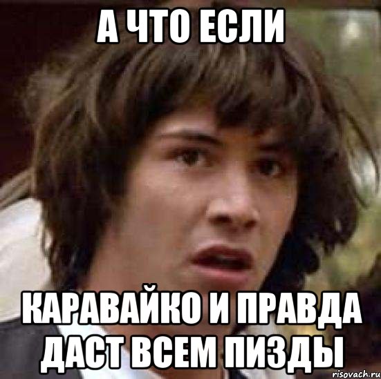 а что если каравайко и правда даст всем пизды, Мем А что если (Киану Ривз)