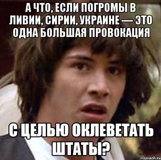 А что, если погромы в Ливии, Сирии, Украине — это одна большая провокация с целью оклеветать Штаты?, Мем А что если (Киану Ривз)