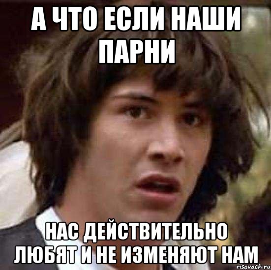 А что если наши парни Нас действительно любят и не изменяют нам, Мем А что если (Киану Ривз)