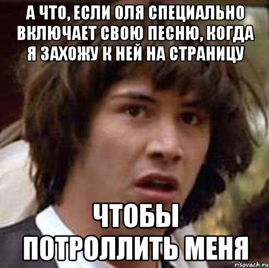 А что, если Оля специально включает свою песню, когда я захожу к ней на страницу чтобы потроллить меня, Мем А что если (Киану Ривз)