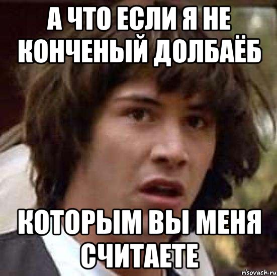 а что если я не конченый долбаёб которым вы меня считаете, Мем А что если (Киану Ривз)