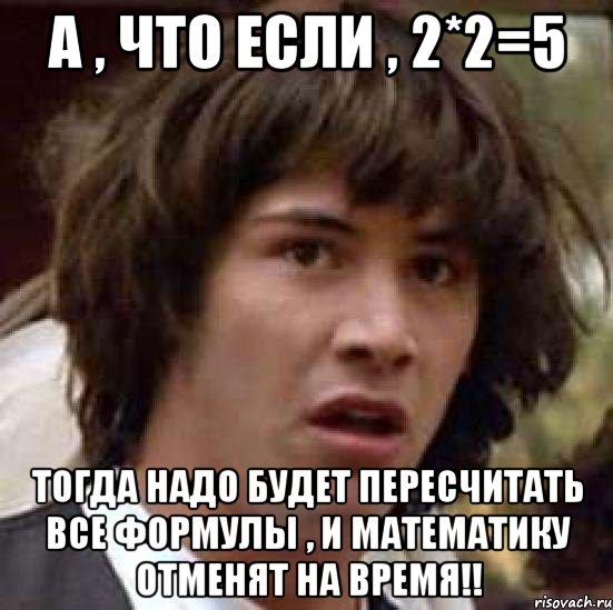 а , что если , 2*2=5 ТОГДА НАДО БУДЕТ ПЕРЕСЧИТАТЬ ВСЕ ФОРМУЛЫ , И МАТЕМАТИКУ ОТМЕНЯТ НА ВРЕМЯ!!, Мем А что если (Киану Ривз)