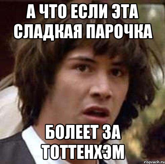 а что если эта сладкая парочка болеет за Тоттенхэм, Мем А что если (Киану Ривз)