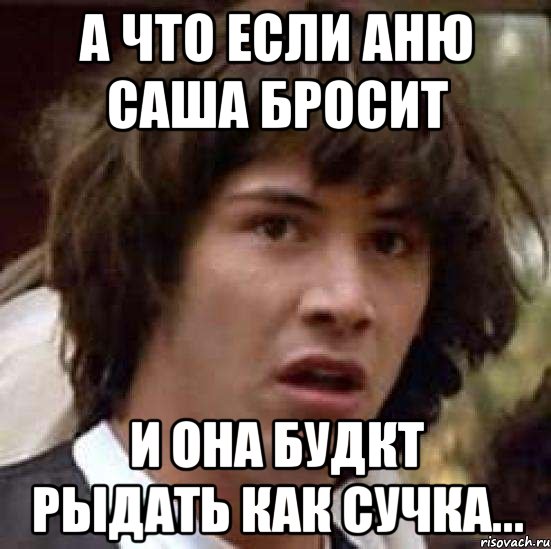 А что если Аню Саша бросит И она будкт рыдать как сучка..., Мем А что если (Киану Ривз)