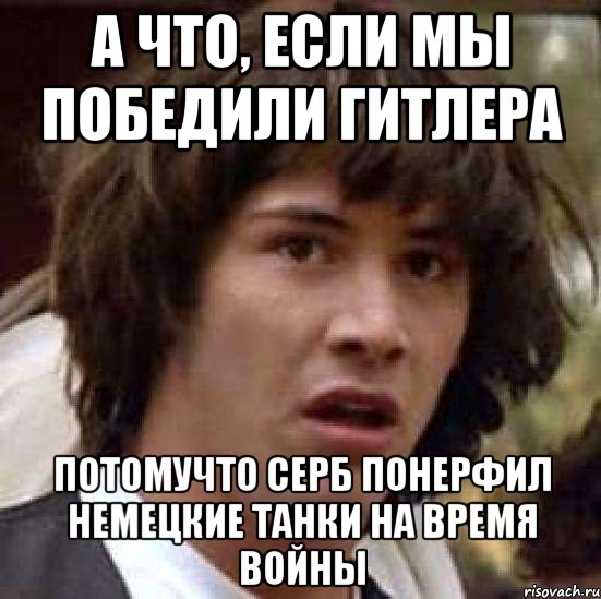 а что, если мы победили гитлера потомучто серб понерфил немецкие танки на время войны, Мем А что если (Киану Ривз)