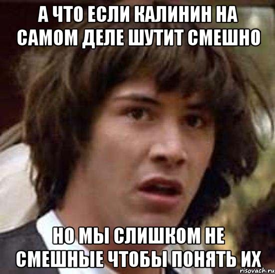 А что если Калинин на самом деле шутит смешно Но мы слишком не смешные чтобы понять их, Мем А что если (Киану Ривз)