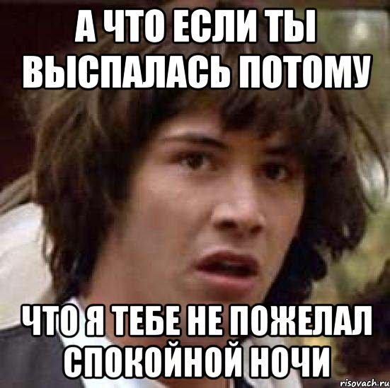 А ЧТО ЕСЛИ ТЫ ВЫСПАЛАСЬ ПОТОМУ ЧТО Я ТЕБЕ НЕ ПОЖЕЛАЛ СПОКОЙНОЙ НОЧИ, Мем А что если (Киану Ривз)