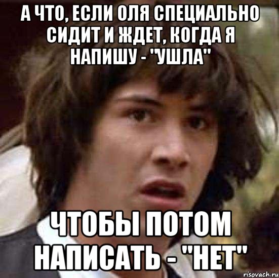 А что, если Оля специально сидит и ждет, когда я напишу - "ушла" Чтобы потом написать - "нет", Мем А что если (Киану Ривз)