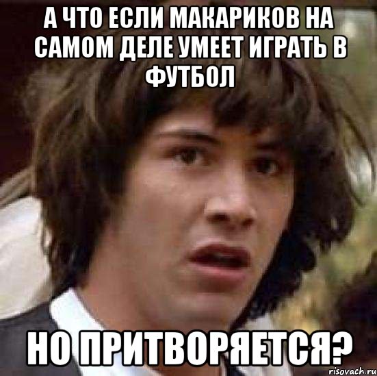 А что если Макариков на самом деле умеет играть в футбол но притворяется?, Мем А что если (Киану Ривз)