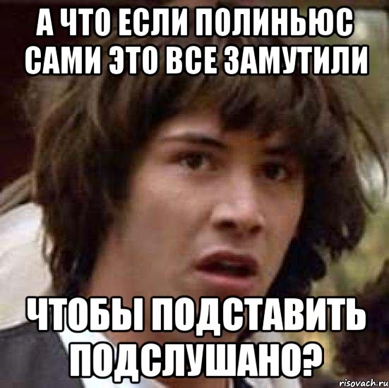 А что если Полиньюс сами это все замутили чтобы подставить подслушано?, Мем А что если (Киану Ривз)