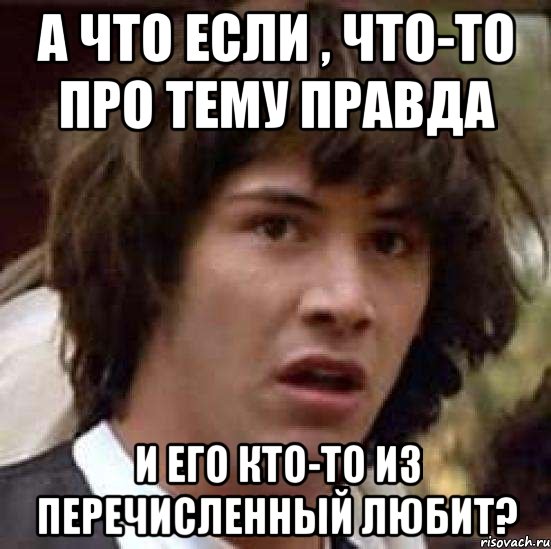 А что если , что-то про Тему правда И его кто-то из перечисленный любит?, Мем А что если (Киану Ривз)