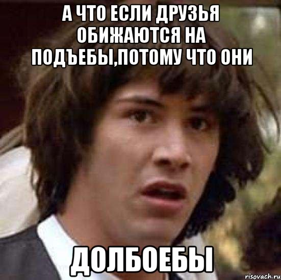 А что если друзья обижаются на подъебы,потому что они ДОЛБОЕБЫ, Мем А что если (Киану Ривз)