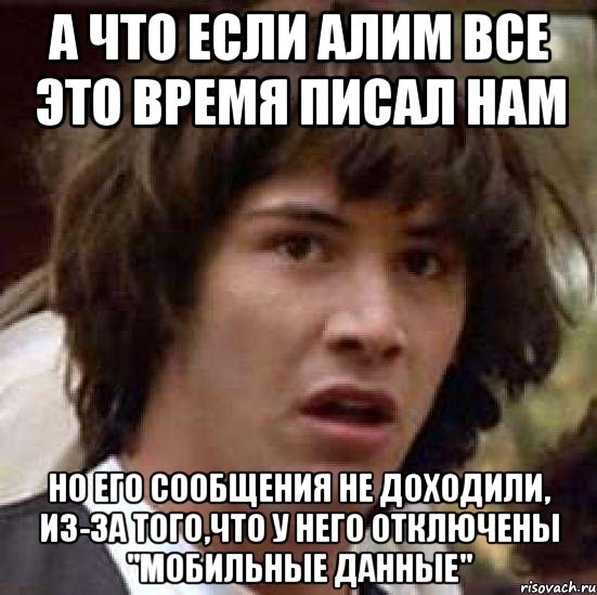 А что если Алим все это время писал нам Но его сообщения не доходили, из-за того,что у него отключены "мобильные данные", Мем А что если (Киану Ривз)