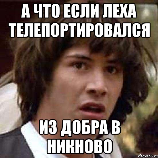 А ЧТО ЕСЛИ ЛЕХА ТЕЛЕПОРТИРОВАЛСЯ ИЗ ДОБРА В НИКНОВО, Мем А что если (Киану Ривз)