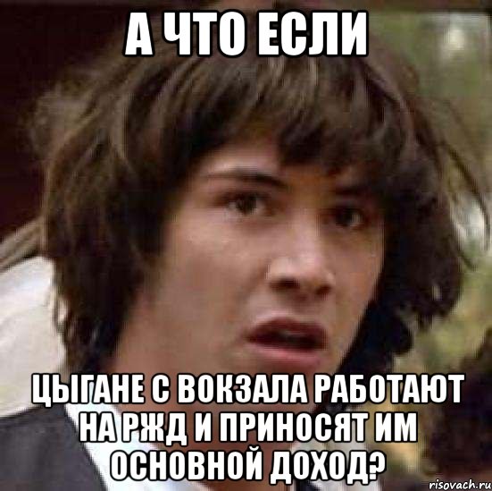 а что если цыгане с вокзала работают на ржд и приносят им основной доход?, Мем А что если (Киану Ривз)