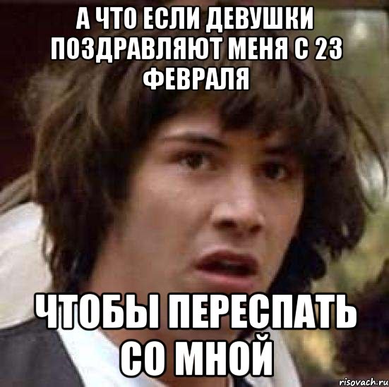 а что если девушки поздравляют меня с 23 февраля чтобы переспать со мной, Мем А что если (Киану Ривз)