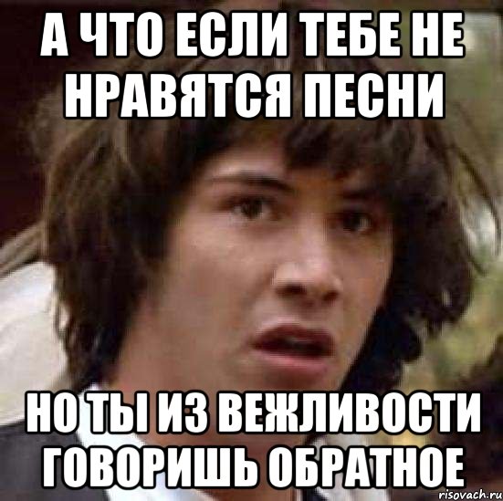 а что если тебе не нравятся песни но ты из вежливости говоришь обратное, Мем А что если (Киану Ривз)