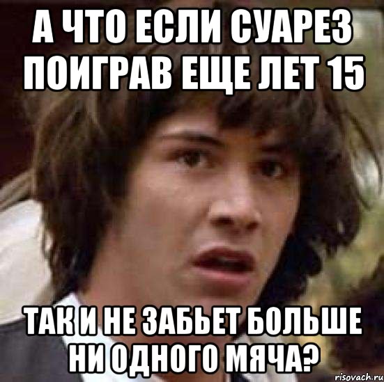 А что если Суарез поиграв еще лет 15 так и не забьет больше ни одного мяча?, Мем А что если (Киану Ривз)