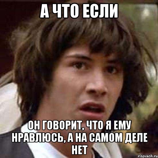 А что если Он говорит, что я ему нравлюсь, а на самом деле нет, Мем А что если (Киану Ривз)