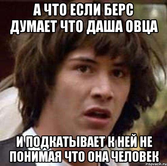 А что если берс думает что даша овца И подкатывает к ней не понимая что она человек, Мем А что если (Киану Ривз)