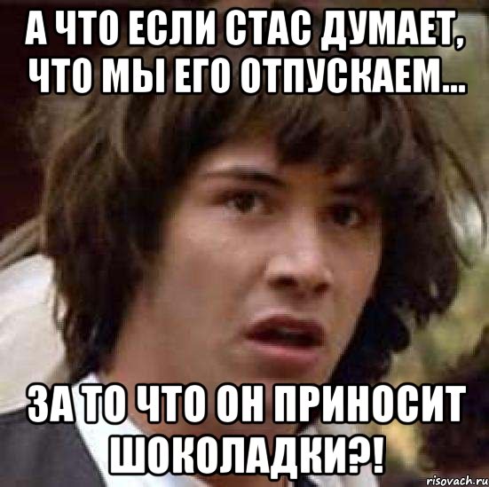 А что если Стас думает, что мы его отпускаем... ЗА ТО ЧТО ОН ПРИНОСИТ ШОКОЛАДКИ?!, Мем А что если (Киану Ривз)