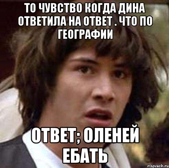 То чувство Когда дина ответила на ответ . Что по географии Ответ; оленей ебать, Мем А что если (Киану Ривз)