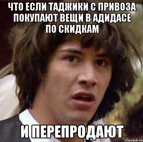 Что если таджики с привоза покупают вещи в адидасе по скидкам и перепродают, Мем А что если (Киану Ривз)