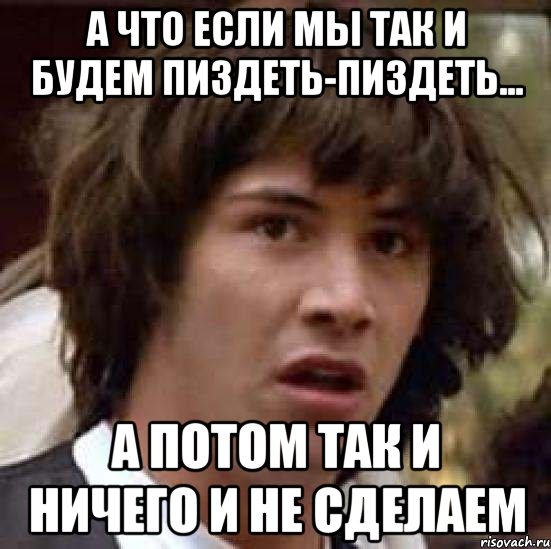 А что если мы так и будем пиздеть-пиздеть... а потом так и ничего и не сделаем, Мем А что если (Киану Ривз)