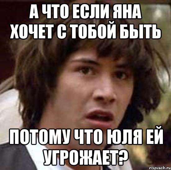 А что если Яна хочет с тобой быть Потому что Юля ей угрожает?, Мем А что если (Киану Ривз)