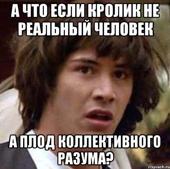 А что если Кролик не реальный человек а плод коллективного разума?, Мем А что если (Киану Ривз)