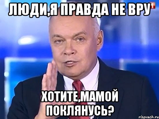 Люди,я правда не вру Хотите,мамой поклянусь?