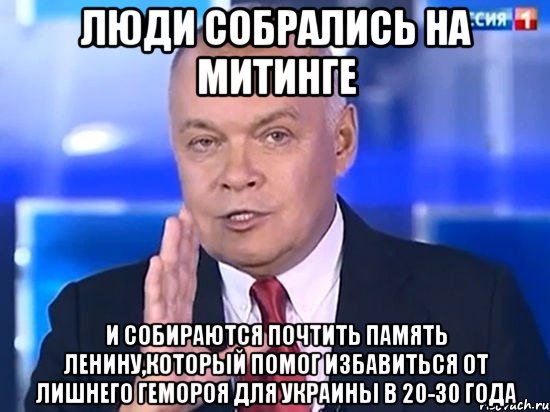 Люди собрались на митинге И собираются почтить память Ленину,который помог избавиться от лишнего гемороя для Украины в 20-30 года, Мем Киселёв 2014