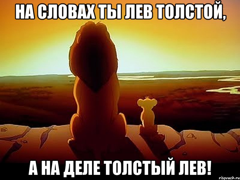 На словах ты Лев Толстой, а на деле толстый лев!