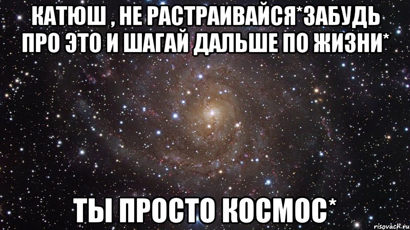 Катюш , не растраивайся*Забудь про это и шагай дальше по жизни* Ты просто космос*, Мем  Космос (офигенно)