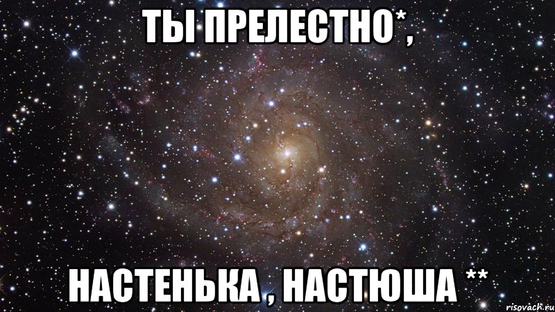 Ты прелестно*, Настенька , Настюша **, Мем  Космос (офигенно)