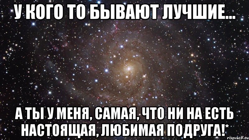 У кого то бывают лучшие… а ты у меня, самая, что ни на есть настоящая, любимая подруга!*, Мем  Космос (офигенно)