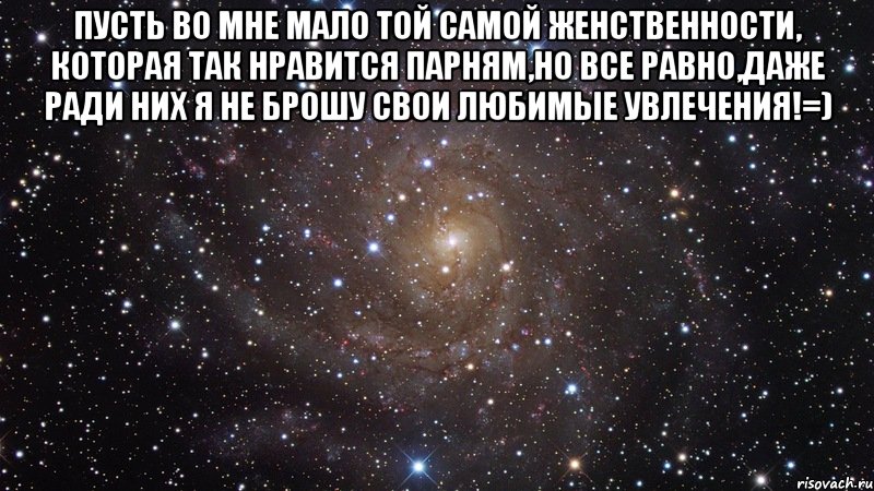 Пусть во мне мало той самой женственности, Которая так нравится парням,Но все равно,даже ради них я не брошу свои любимые увлечения!=) , Мем  Космос (офигенно)