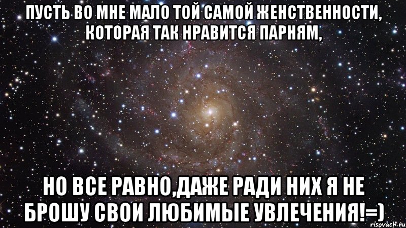 Пусть во мне мало той самой женственности, Которая так нравится парням, Но все равно,даже ради них я не брошу свои любимые увлечения!=), Мем  Космос (офигенно)