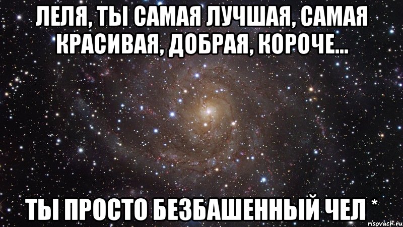 Леля, ты самая лучшая, самая красивая, добрая, короче... Ты просто безбашенный чел *, Мем  Космос (офигенно)